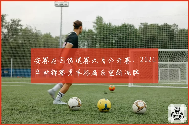 安赛龙因伤退赛大马公开赛，2026年世锦赛男单格局或重新洗牌