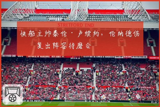 快船主帅泰伦·卢续约，伦纳德伤愈复出阵容待磨合