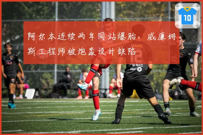 阿尔本连续两年同站爆胎，威廉姆斯工程师被炮轰设计缺陷