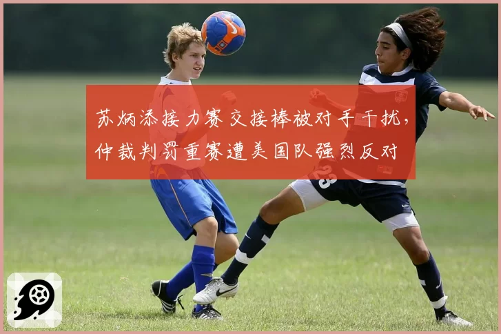 苏炳添接力赛交接棒被对手干扰，仲裁判罚重赛遭美国队强烈反对