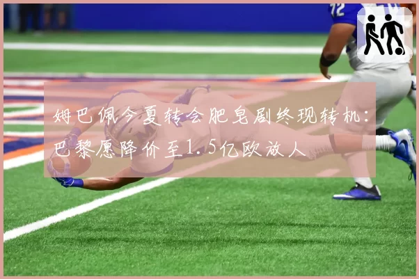 姆巴佩今夏转会肥皂剧终现转机：巴黎愿降价至1.5亿欧放人