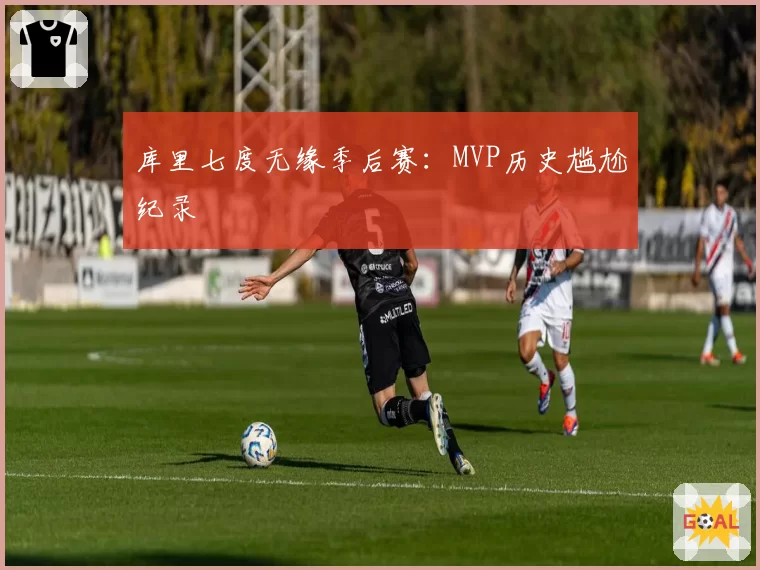 库里七度无缘季后赛：MVP历史尴尬纪录