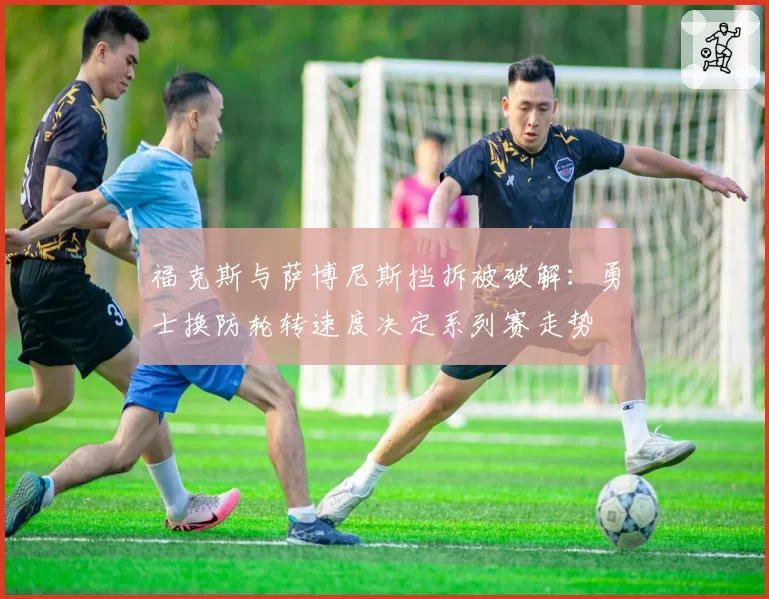 福克斯与萨博尼斯挡拆被破解：勇士换防轮转速度决定系列赛走势