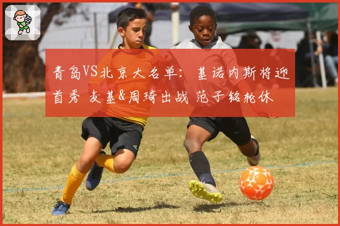 青岛VS北京大名单：基诺内斯将迎首秀 麦基&周琦出战 范子铭轮休