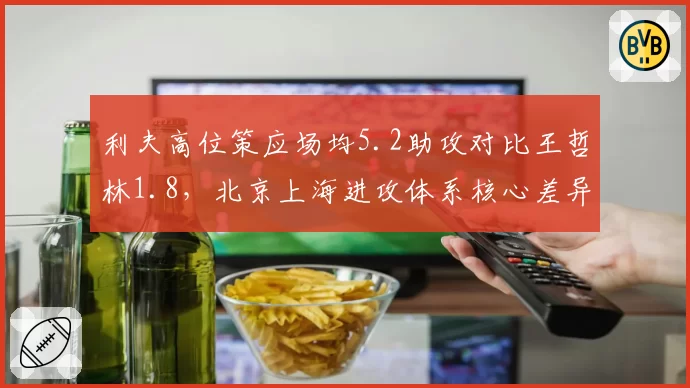 利夫高位策应场均5.2助攻对比王哲林1.8，北京上海进攻体系核心差异