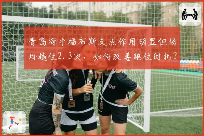 青岛海牛福布斯支点作用明显但场均越位2.3次，如何改善跑位时机？