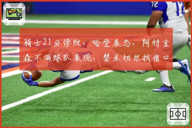 骑士21分惨败，哈登表态，阿特金森不满球队表现，替米切尔找借口