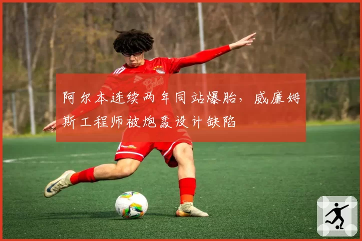 阿尔本连续两年同站爆胎，威廉姆斯工程师被炮轰设计缺陷
