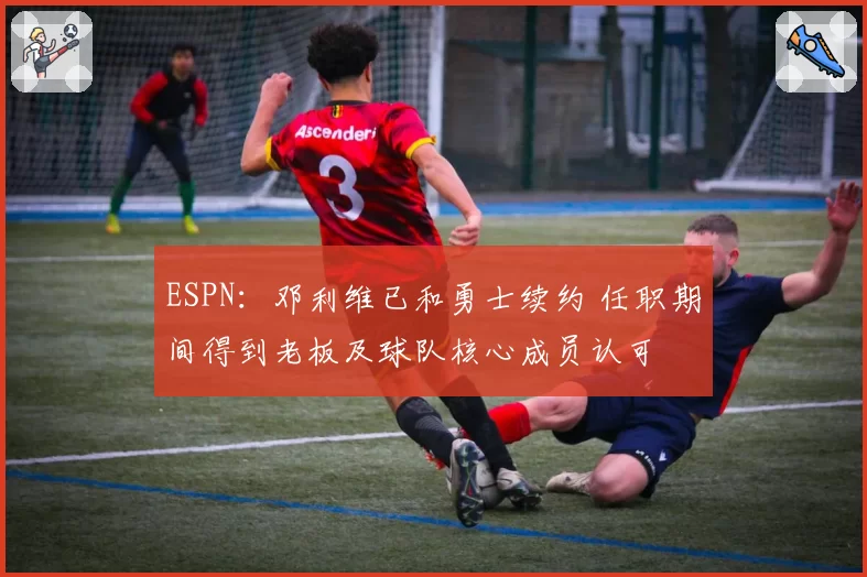 ESPN：邓利维已和勇士续约 任职期间得到老板及球队核心成员认可