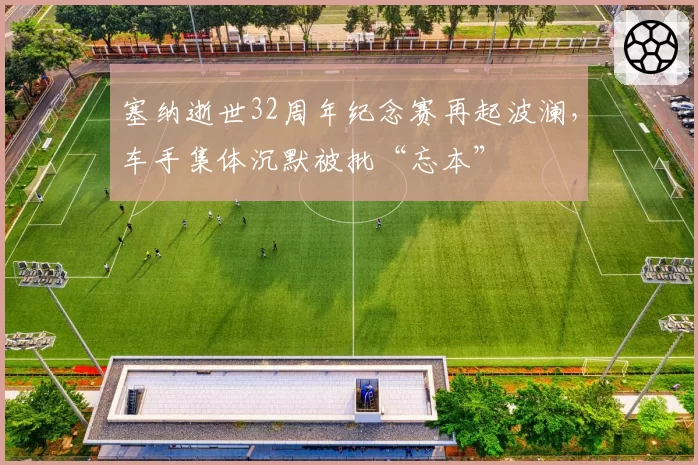 塞纳逝世32周年纪念赛再起波澜，车手集体沉默被批“忘本”
