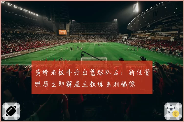 黄蜂老板乔丹出售球队后，新任管理层立即解雇主教练克利福德