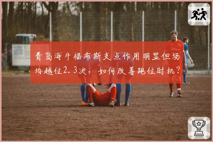 青岛海牛福布斯支点作用明显但场均越位2.3次，如何改善跑位时机？