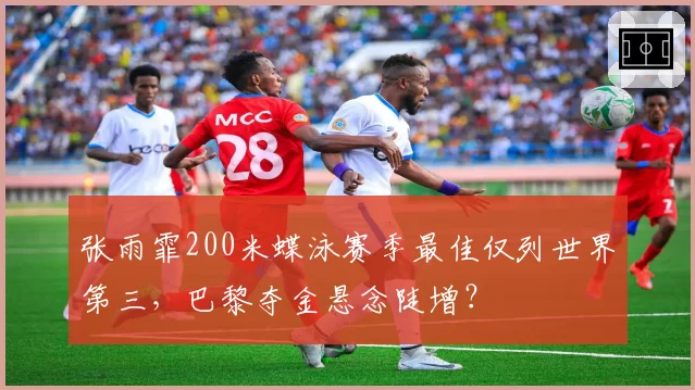 张雨霏200米蝶泳赛季最佳仅列世界第三，巴黎夺金悬念陡增？