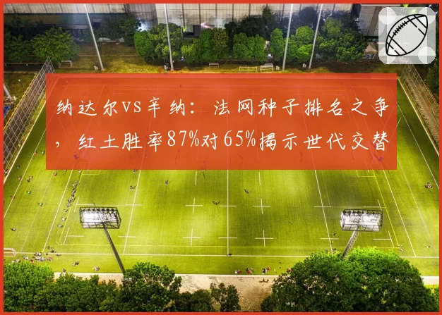 纳达尔vs辛纳：法网种子排名之争，红土胜率87%对65%揭示世代交替