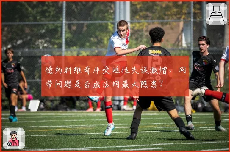 德约科维奇非受迫性失误激增,网带问题是否成法网最大隐患?