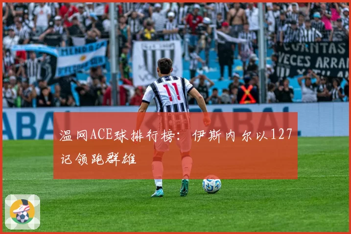 温网ACE球排行榜：伊斯内尔以127记领跑群雄