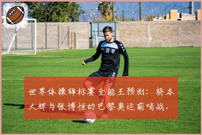 世界体操锦标赛全能王预测:桥本大辉与张博恒的巴黎奥运前哨战。