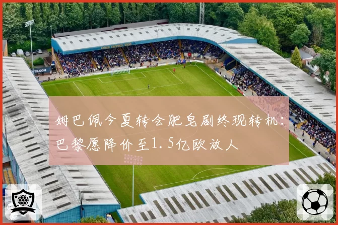 姆巴佩今夏转会肥皂剧终现转机：巴黎愿降价至1.5亿欧放人