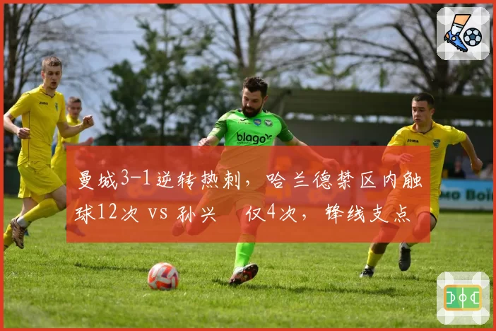 曼城3-1逆转热刺,哈兰德禁区内触球12次 vs 孙兴慜仅4次,锋线支点作用天壤之别