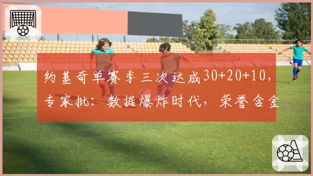 约基奇单赛季三次达成30+20+10，专家批：数据爆炸时代，荣誉含金量在贬值