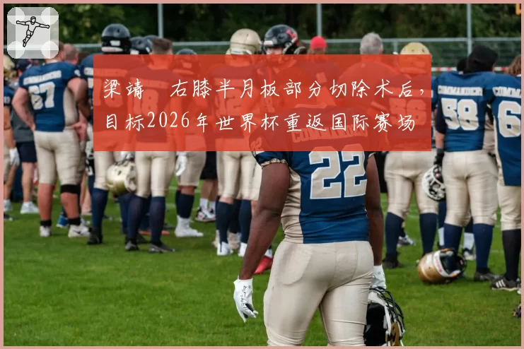 梁靖崑右膝半月板部分切除术后，目标2026年世界杯重返国际赛场