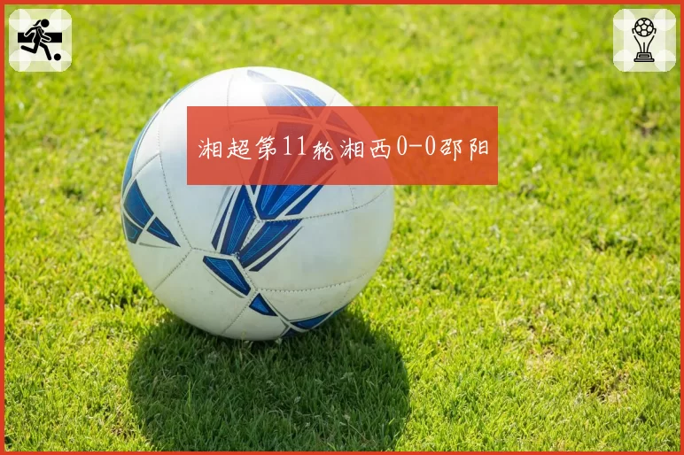 湘超第11轮湘西0-0邵阳