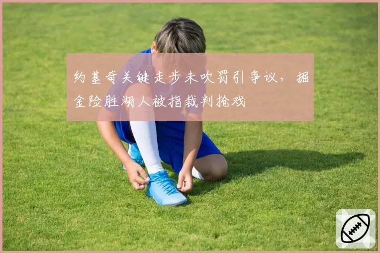 约基奇关键走步未吹罚引争议，掘金险胜湖人被指裁判抢戏