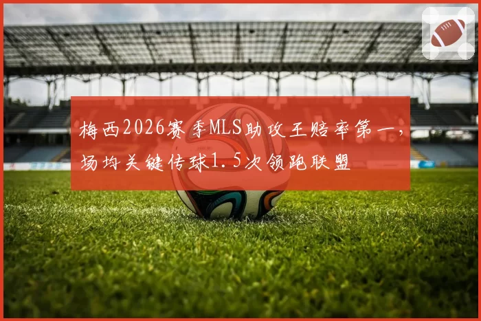 梅西2026赛季MLS助攻王赔率第一，场均关键传球1.5次领跑联盟