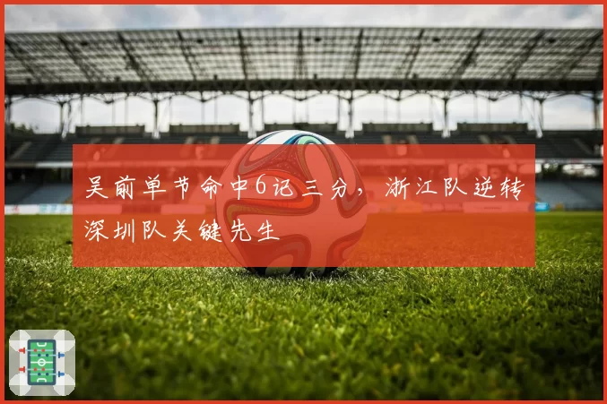吴前单节命中6记三分，浙江队逆转深圳队关键先生