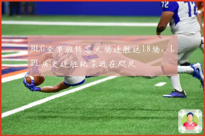 BLG全华班阵容大场连胜达18场,LPL历史连胜纪录近在咫尺
