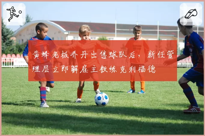 黄蜂老板乔丹出售球队后，新任管理层立即解雇主教练克利福德