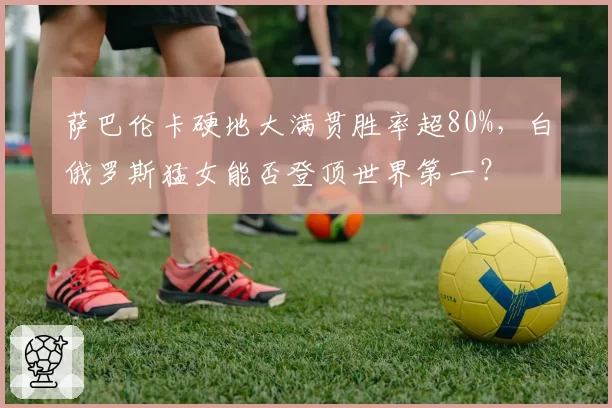 萨巴伦卡硬地大满贯胜率超80%，白俄罗斯猛女能否登顶世界第一？