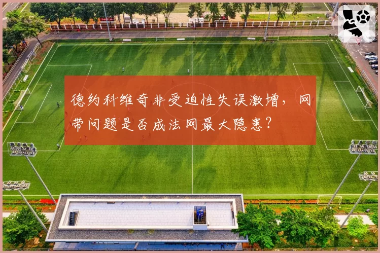 德约科维奇非受迫性失误激增，网带问题是否成法网最大隐患？