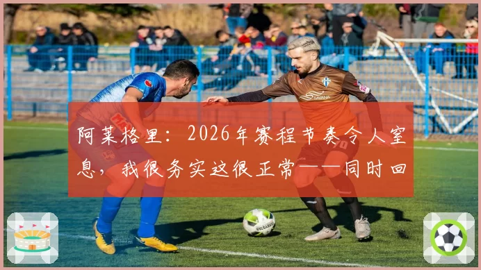 阿莱格里：2026年赛程节奏令人窒息，我很务实这很正常——同时回忆阿涅利