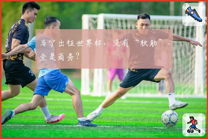 马宁出征世界杯,没有“软肋”,全是商务?