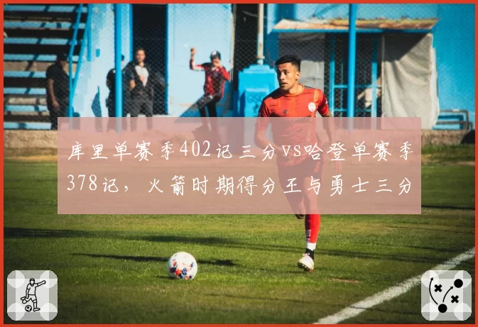 库里单赛季402记三分vs哈登单赛季378记，火箭时期得分王与勇士三分王效率之争