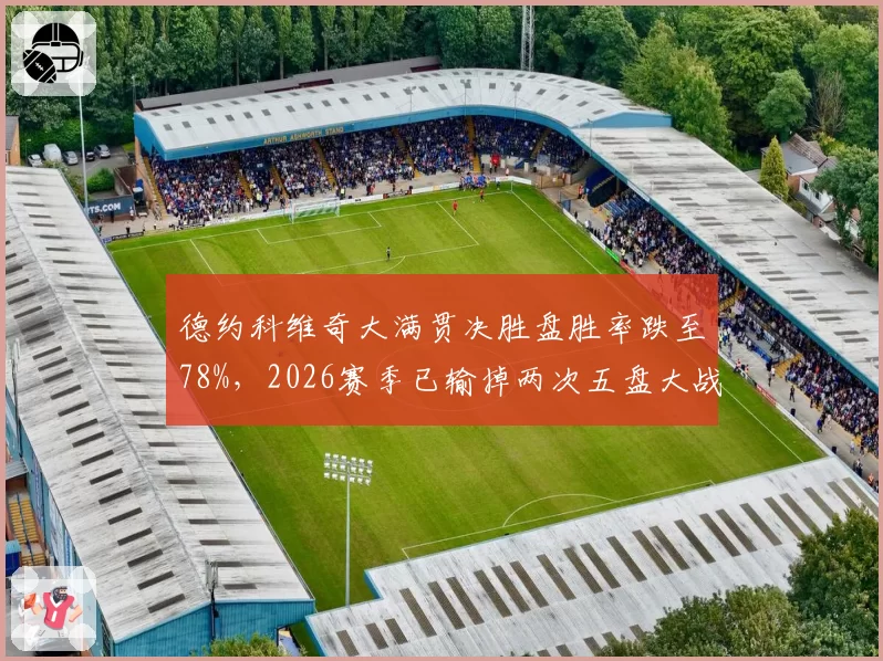 德约科维奇大满贯决胜盘胜率跌至78%，2026赛季已输掉两次五盘大战