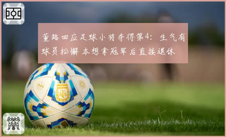 董路回应足球小将夺得第4:生气有球员松懈 本想拿冠军后直接退休