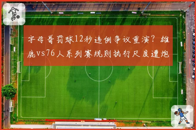 字母哥罚球12秒违例争议重演?雄鹿vs76人系列赛规则执行尺度遭炮轰