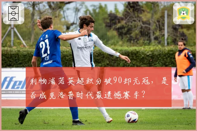 利物浦若英超积分破90却无冠，是否成克洛普时代最遗憾赛季？