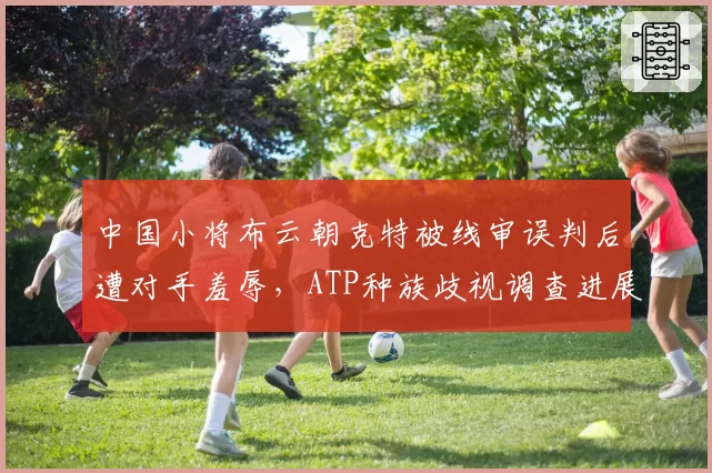 中国小将布云朝克特被线审误判后遭对手羞辱，ATP种族歧视调查进展缓慢