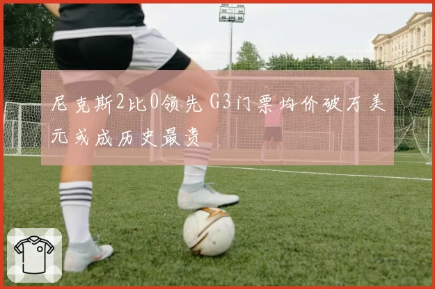 尼克斯2比0领先 G3门票均价破万美元或成历史最贵
