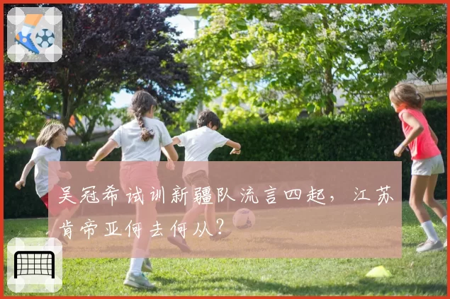 吴冠希试训新疆队流言四起，江苏肯帝亚何去何从？