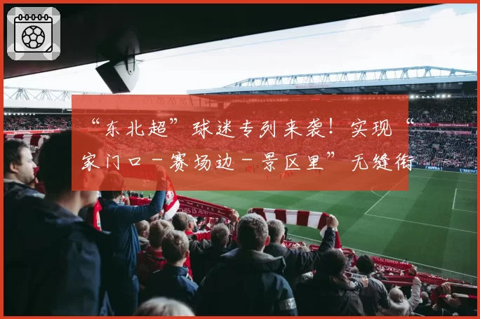 “东北超”球迷专列来袭！实现“家门口－赛场边－景区里”无缝衔接