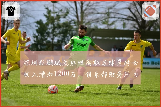 深圳新鹏城总经理离职后球员转会收入增加1200万，俱乐部财务压力缓解