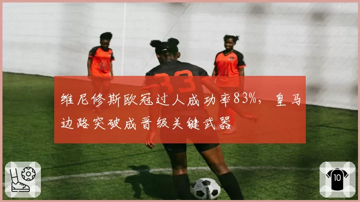 维尼修斯欧冠过人成功率83%，皇马边路突破成晋级关键武器