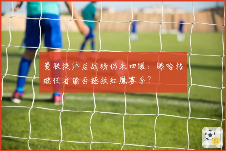 曼联换帅后战绩仍未回暖，滕哈格继任者能否拯救红魔赛季？
