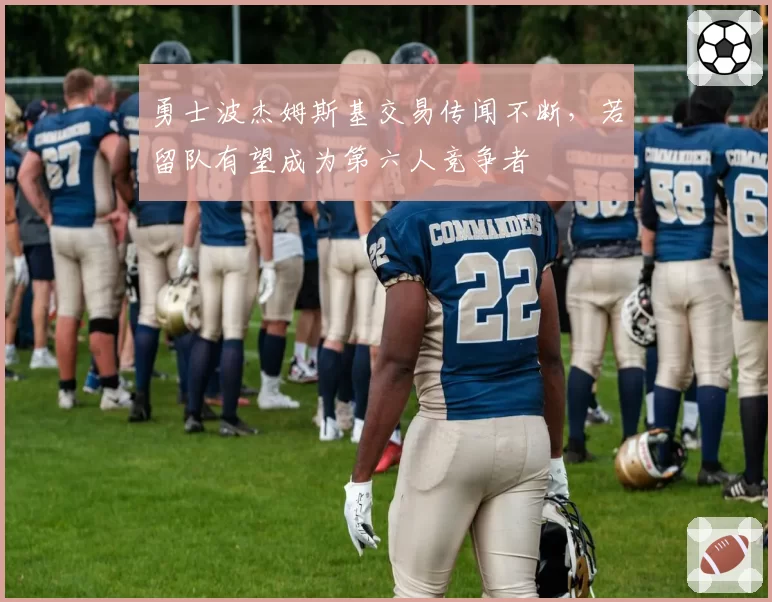 勇士波杰姆斯基交易传闻不断，若留队有望成为第六人竞争者