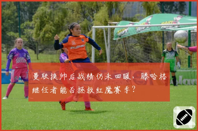 曼联换帅后战绩仍未回暖，滕哈格继任者能否拯救红魔赛季？