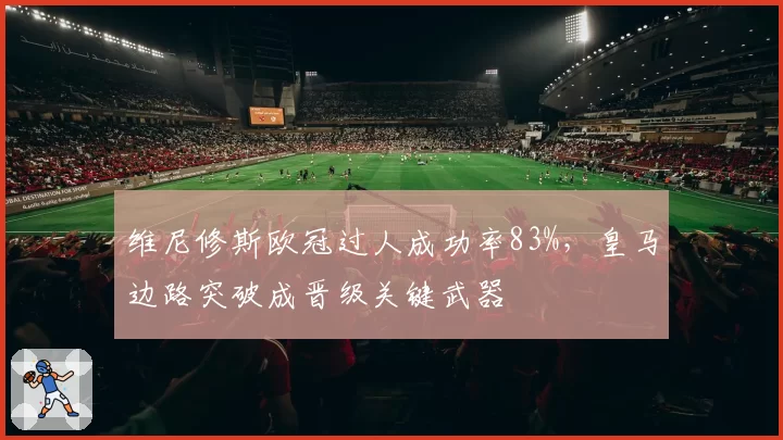 维尼修斯欧冠过人成功率83%，皇马边路突破成晋级关键武器